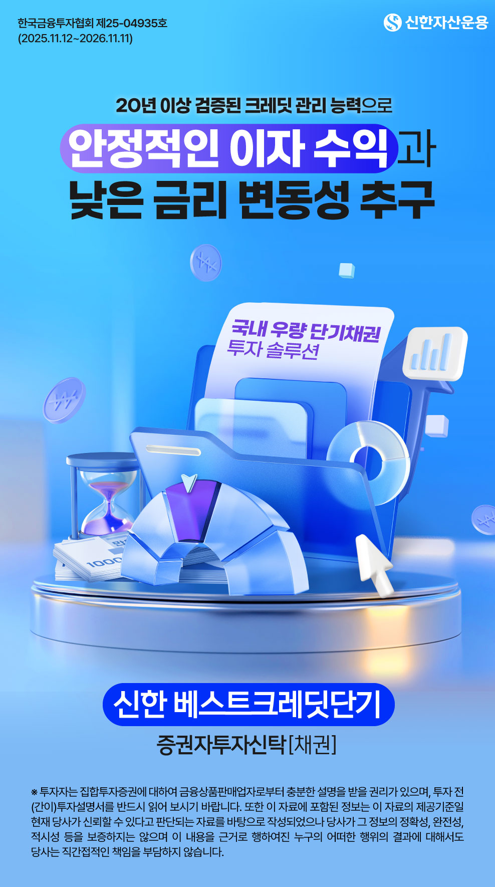 ※ 한국금융투자협회 제25-04935호 (2025.11.12~2026.11.11) / 20년 이상 검증된 크레딧 관리 능력으로 안정적인 이자 수익과 낮은 금리 변동성 추구 / 국내 우량 단기채권 투자 솔루션 / 신한베스트크레딧단기증권자투자신탁[채권] / ※ 투자자는 집합투자증권에 대하여 금융상품판매업자로부터 충분한 설명을 받을 권리가 있으며, 투자 전 (간이)투자설명서를 반드시 읽어 보시기 바랍니다. 또한 이 자료에 포함된 정보는 이 자료의 제공기준일 현재 당사가 신뢰할 수 있다고 판단되는 자료를 바탕으로 작성되었으나 당사가 그 정보의 정확성, 완전성, 적시성 등을 보증하지는 않으며 이 내용을 근거로 행하여진 누구의 어떠한 행위의 결과에 대해서도 당사는 직간접적인 책임을 부담하지 않습니다.