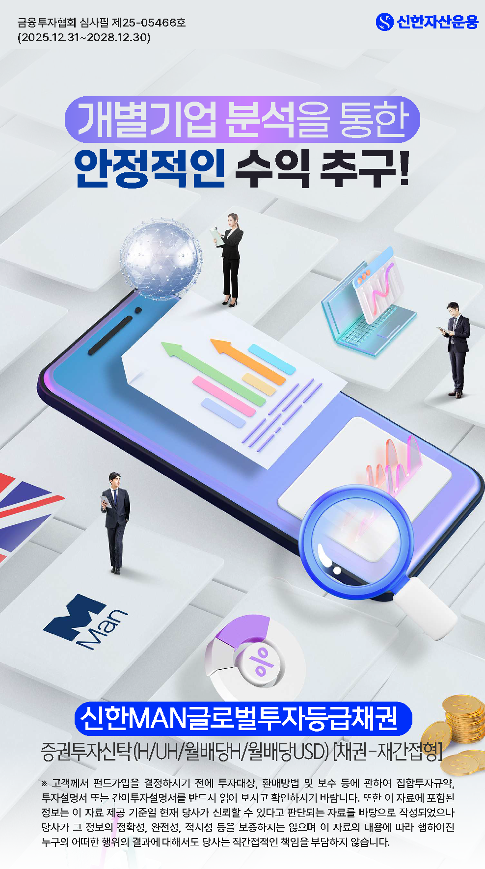 메인 표지 - 상단 로고 및 심사필: Man 로고, 금융투자협회 심사필 제25-05466호 (2025.12.31~2028.12.30) - 메인 카피: 개별기업 분석을 통한 안정적인 수익 추구! - 상품명: 신한MAN글로벌투자등급채권증권투자신탁(H/UH/월배당H/월배당USD) [채권-재간접형] - 하단 유의문구: 고객께서 펀드가입을 결정하시기 전에 투자대상, 환매방법 및 보수 등에 관하여 집합투자규약, 투자설명서 또는 간이투자설명서를 반드시 읽어 보시고 확인하시기 바랍니다. 또한 이 자료에 포함된 정보는 이 자료 제공 기준일 현재 당사가 신뢰할 수 있다고 판단되는 자료를 바탕으로 작성되었으나 당사가 그 정보의 정확성, 완전성, 적시성 등을 보증하지는 않으며 이 자료의 내용에 따라 행하여진 누구의 어떠한 행위의 결과에 대해서도 당사는 직간접적인 책임을 부담하지 않습니다. - 운용사: 신한자산운용